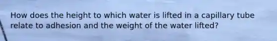 How does the height to which water is lifted in a capillary tube relate to adhesion and the weight of the water lifted?