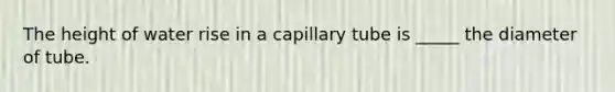 The height of water rise in a capillary tube is _____ the diameter of tube.