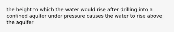 the height to which the water would rise after drilling into a confined aquifer under pressure causes the water to rise above the aquifer