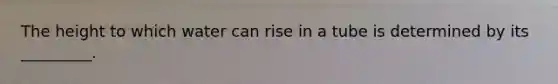 The height to which water can rise in a tube is determined by its _________.