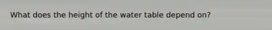 What does the height of the water table depend on?