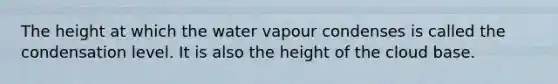 The height at which the water vapour condenses is called the condensation level. It is also the height of the cloud base.