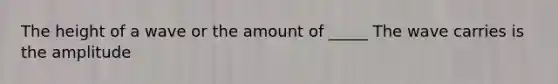 The height of a wave or the amount of _____ The wave carries is the amplitude