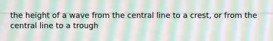 the height of a wave from the central line to a crest, or from the central line to a trough