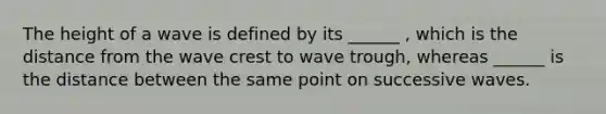 The height of a wave is defined by its ______ , which is the distance from the wave crest to wave trough, whereas ______ is the distance between the same point on successive waves.