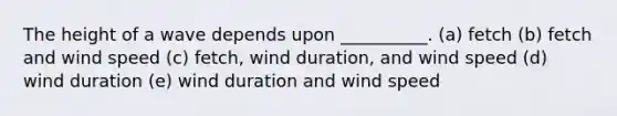 The height of a wave depends upon __________. (a) fetch (b) fetch and wind speed (c) fetch, wind duration, and wind speed (d) wind duration (e) wind duration and wind speed