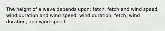 The height of a wave depends upon: fetch. fetch and wind speed. wind duration and wind speed. wind duration. fetch, wind duration, and wind speed.