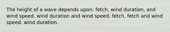 The height of a wave depends upon: fetch, wind duration, and wind speed. wind duration and wind speed. fetch. fetch and wind speed. wind duration.