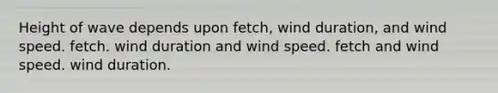 Height of wave depends upon fetch, wind duration, and wind speed. fetch. wind duration and wind speed. fetch and wind speed. wind duration.