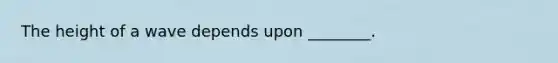 The height of a wave depends upon ________.