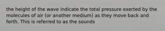 the height of the wave indicate the total pressure exerted by the molecules of air (or another medium) as they move back and forth. This is referred to as the sounds