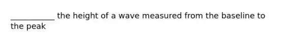 ___________ the height of a wave measured from the baseline to the peak