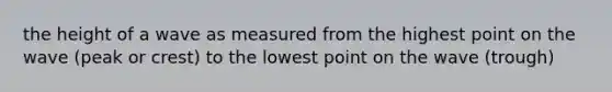 the height of a wave as measured from the highest point on the wave (peak or crest) to the lowest point on the wave (trough)