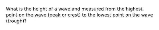 What is the height of a wave and measured from the highest point on the wave (peak or crest) to the lowest point on the wave (trough)?