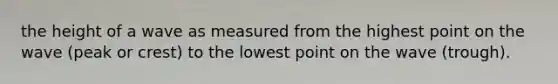 the height of a wave as measured from the highest point on the wave (peak or crest) to the lowest point on the wave (trough).