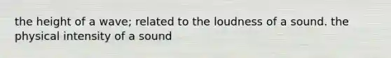 the height of a wave; related to the loudness of a sound. the physical intensity of a sound