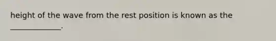 height of the wave from the rest position is known as the _____________.
