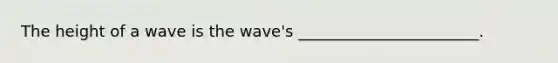 The height of a wave is the wave's _______________________.