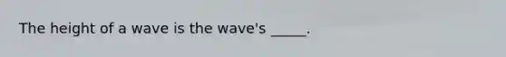 The height of a wave is the wave's _____.