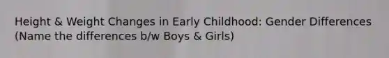 Height & Weight Changes in Early Childhood: Gender Differences (Name the differences b/w Boys & Girls)