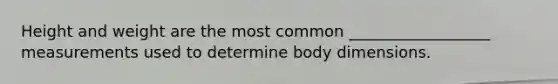 Height and weight are the most common __________________ measurements used to determine body dimensions.