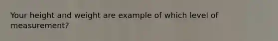 Your height and weight are example of which level of measurement?