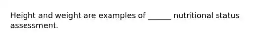 Height and weight are examples of ______ nutritional status assessment.