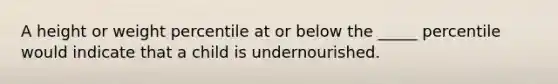 A height or weight percentile at or below the _____ percentile would indicate that a child is undernourished.