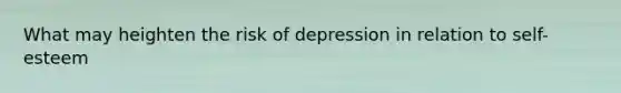 What may heighten the risk of depression in relation to self-esteem