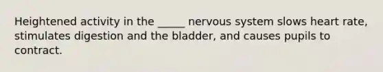 Heightened activity in the _____ nervous system slows heart rate, stimulates digestion and the bladder, and causes pupils to contract.