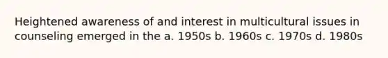 Heightened awareness of and interest in multicultural issues in counseling emerged in the a. 1950s b. 1960s c. 1970s d. 1980s