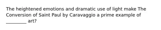 The heightened emotions and dramatic use of light make The Conversion of Saint Paul by Caravaggio a prime example of _________ art?