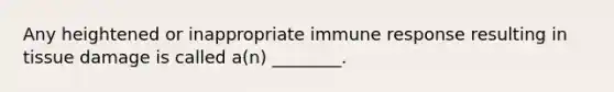 Any heightened or inappropriate immune response resulting in tissue damage is called a(n) ________.