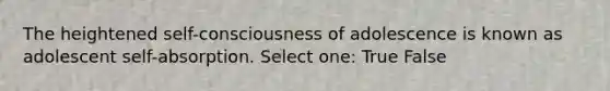 The heightened self-consciousness of adolescence is known as adolescent self-absorption. Select one: True False