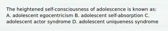 The heightened self-consciousness of adolescence is known as: A. adolescent egocentricism B. adolescent self-absorption C. adolescent actor syndrome D. adolescent uniqueness syndrome