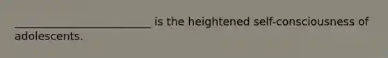 _________________________ is the heightened self-consciousness of adolescents.