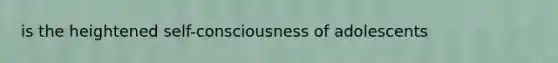 is the heightened self-consciousness of adolescents