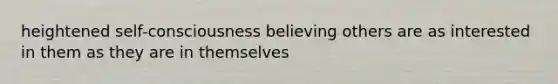 heightened self-consciousness believing others are as interested in them as they are in themselves