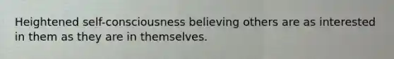 Heightened self-consciousness believing others are as interested in them as they are in themselves.