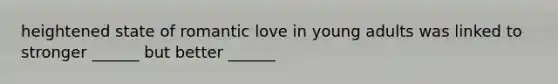 heightened state of romantic love in young adults was linked to stronger ______ but better ______