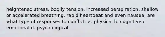 heightened stress, bodily tension, increased perspiration, shallow or accelerated breathing, rapid heartbeat and even nausea, are what type of responses to conflict: a. physical b. cognitive c. emotional d. psychological