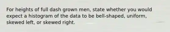 For heights of full dash grown men​, state whether you would expect a histogram of the data to be​ bell-shaped, uniform, skewed​ left, or skewed right.