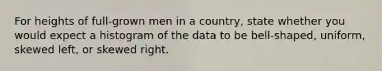 For heights of full-grown men in a country​, state whether you would expect a histogram of the data to be​ bell-shaped, uniform, skewed​ left, or skewed right.