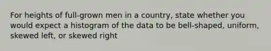 For heights of full-grown men in a country​, state whether you would expect a histogram of the data to be​ bell-shaped, uniform, skewed​ left, or skewed right