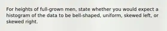 For heights of full-grown men​, state whether you would expect a histogram of the data to be​ bell-shaped, uniform, skewed​ left, or skewed right.