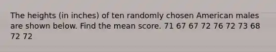 The heights (in inches) of ten randomly chosen American males are shown below. Find the mean score. 71 67 67 72 76 72 73 68 72 72