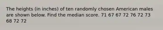 The heights (in inches) of ten randomly chosen American males are shown below. Find the median score. 71 67 67 72 76 72 73 68 72 72