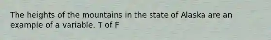 The heights of the mountains in the state of Alaska are an example of a variable. T of F