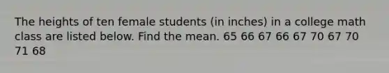 The heights of ten female students (in inches) in a college math class are listed below. Find the mean. 65 66 67 66 67 70 67 70 71 68