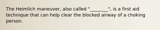 The Heimlich maneuver, also called "________", is a first aid technique that can help clear the blocked airway of a choking person.